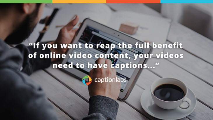 If you want to reap the full benefit of online video content, your videos need to have captions.